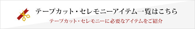 テープカット・セレモニーアイテム一覧はこちら テープカット・セレモニーに必要なアイテムをご紹介